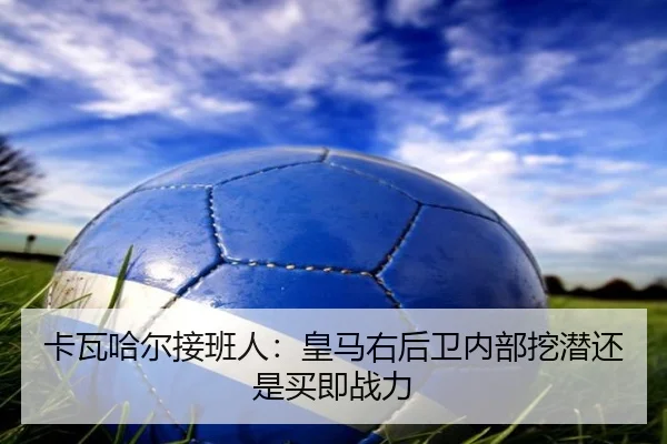 卡瓦哈尔接班人：皇马右后卫内部挖潜还是买即战力